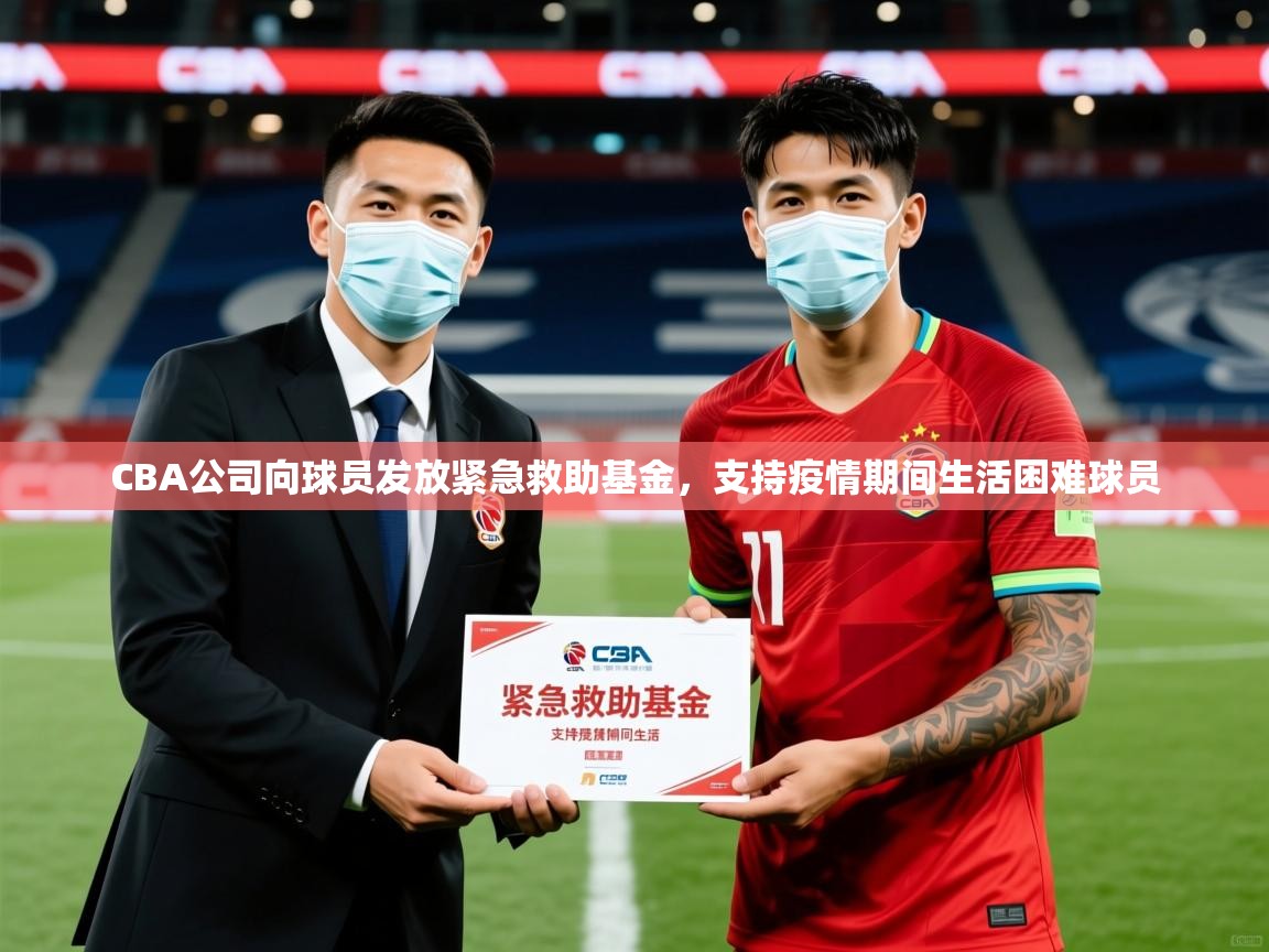 2025爱游戏体育在线CBA公司向球员发放紧急救助基金,支持疫情期间生活困难球员  第3张