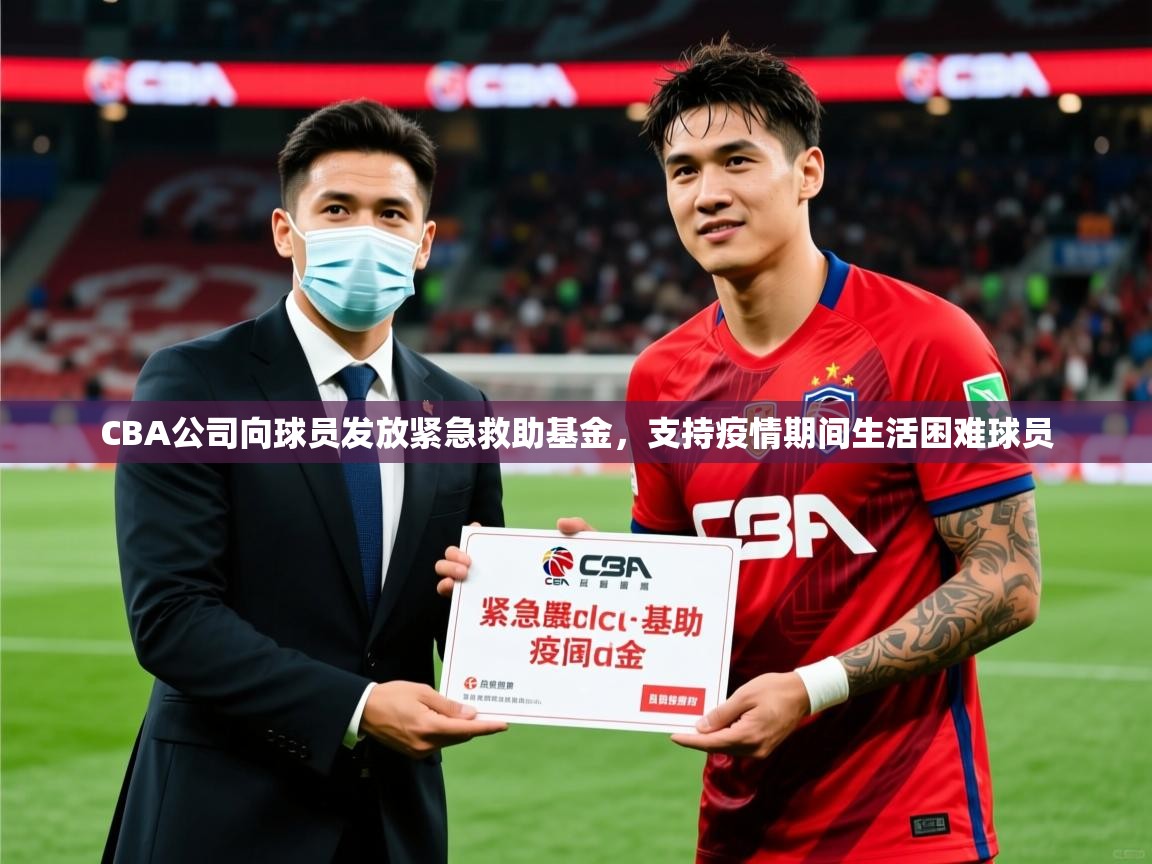 2025爱游戏体育在线CBA公司向球员发放紧急救助基金,支持疫情期间生活困难球员  第4张