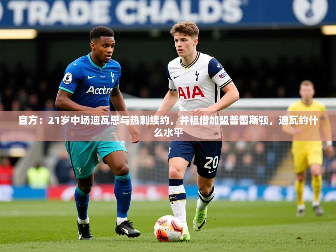 2025爱游戏体育注册首页官方:21岁中场迪瓦恩与热刺续约,并租借加盟普雷斯顿,迪瓦约什么水平 第1张