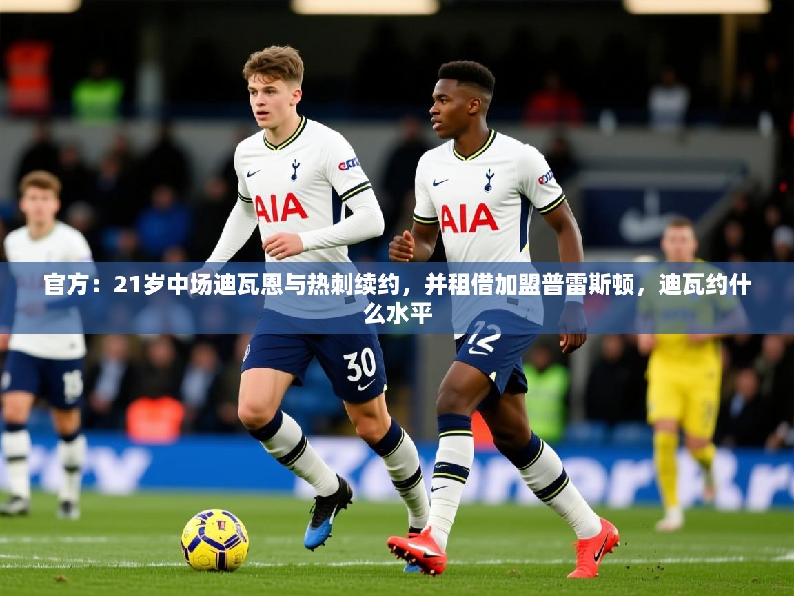 2025爱游戏体育注册首页官方:21岁中场迪瓦恩与热刺续约,并租借加盟普雷斯顿,迪瓦约什么水平 第2张