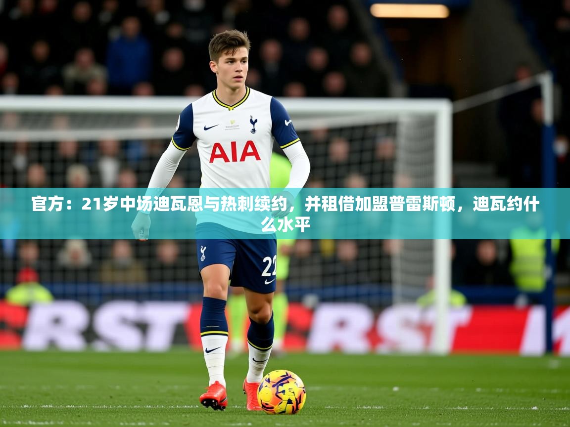 2025爱游戏体育注册首页官方:21岁中场迪瓦恩与热刺续约,并租借加盟普雷斯顿,迪瓦约什么水平 第3张