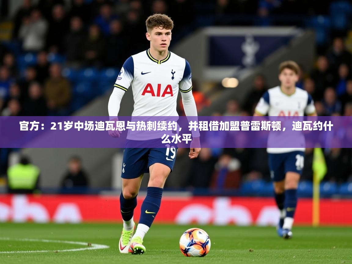2025爱游戏体育注册首页官方:21岁中场迪瓦恩与热刺续约,并租借加盟普雷斯顿,迪瓦约什么水平 第4张