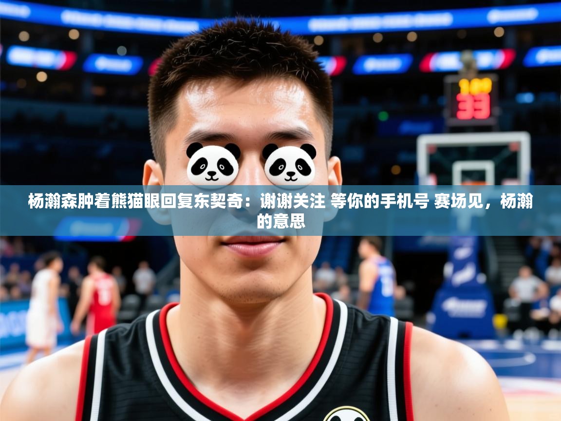 2025爱游戏体育在线娱乐杨瀚森肿着熊猫眼回复东契奇：谢谢关注 等你的手机号 赛场见，杨瀚的意思  第4张