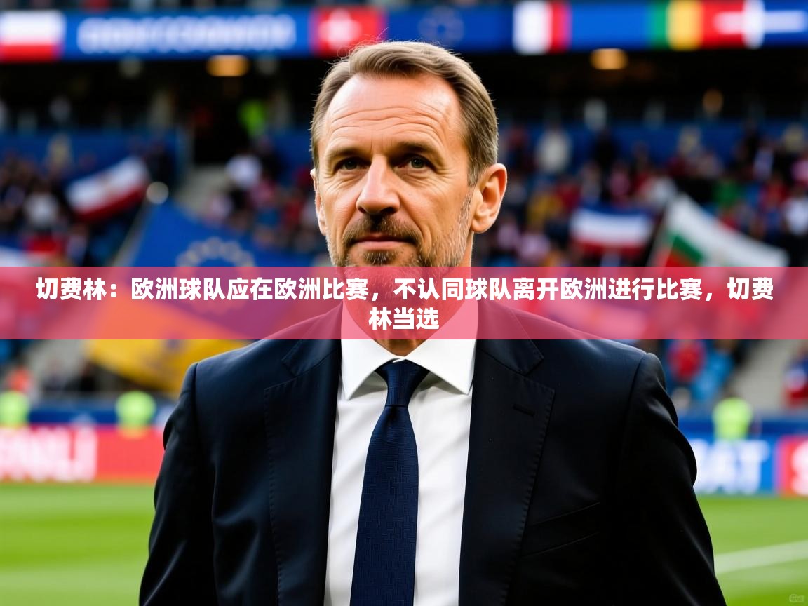 2025爱体育游戏网站切费林：欧洲球队应在欧洲比赛，不认同球队离开欧洲进行比赛，切费林当选  第1张