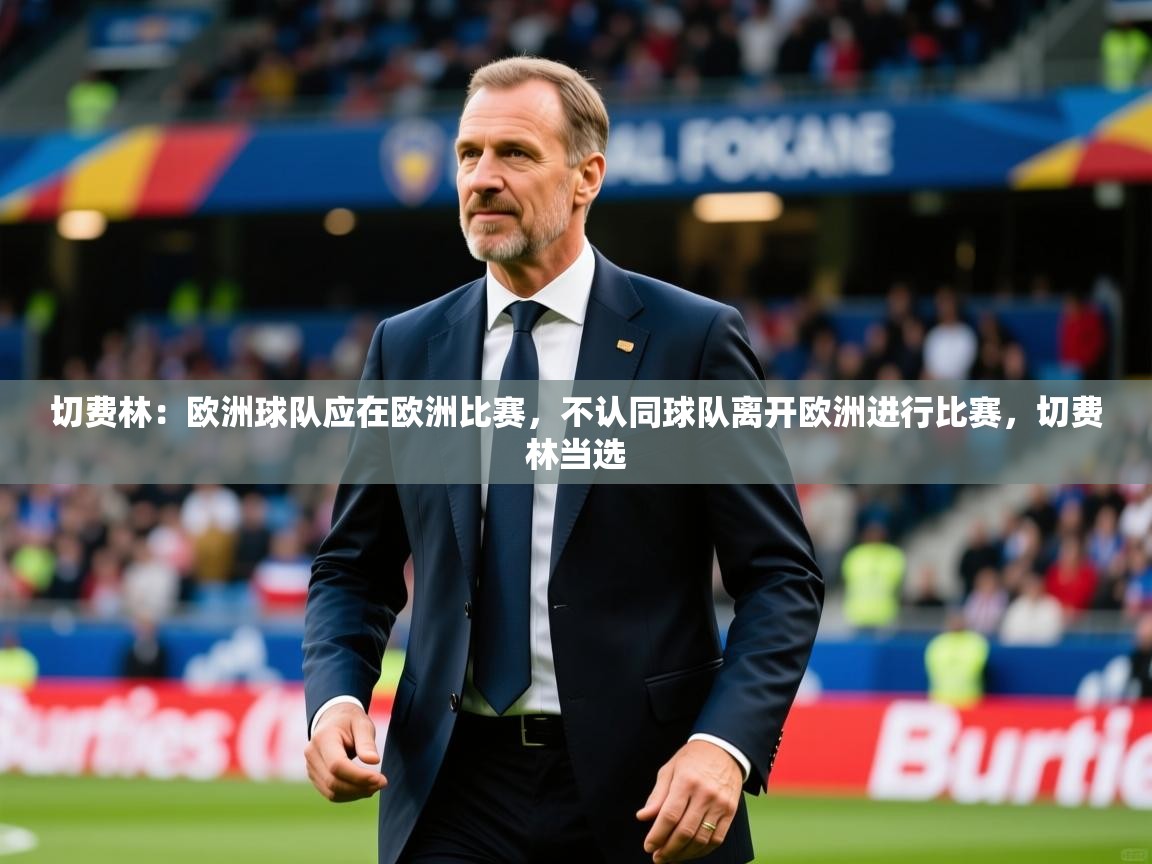 2025爱体育游戏网站切费林：欧洲球队应在欧洲比赛，不认同球队离开欧洲进行比赛，切费林当选  第2张