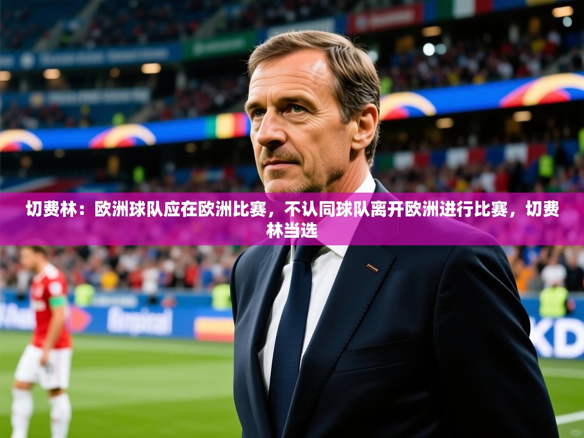 2025爱体育游戏网站切费林：欧洲球队应在欧洲比赛，不认同球队离开欧洲进行比赛，切费林当选  第3张