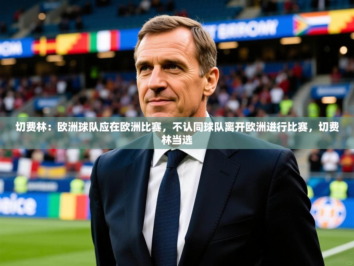 2025爱体育游戏网站切费林：欧洲球队应在欧洲比赛，不认同球队离开欧洲进行比赛，切费林当选  第4张
