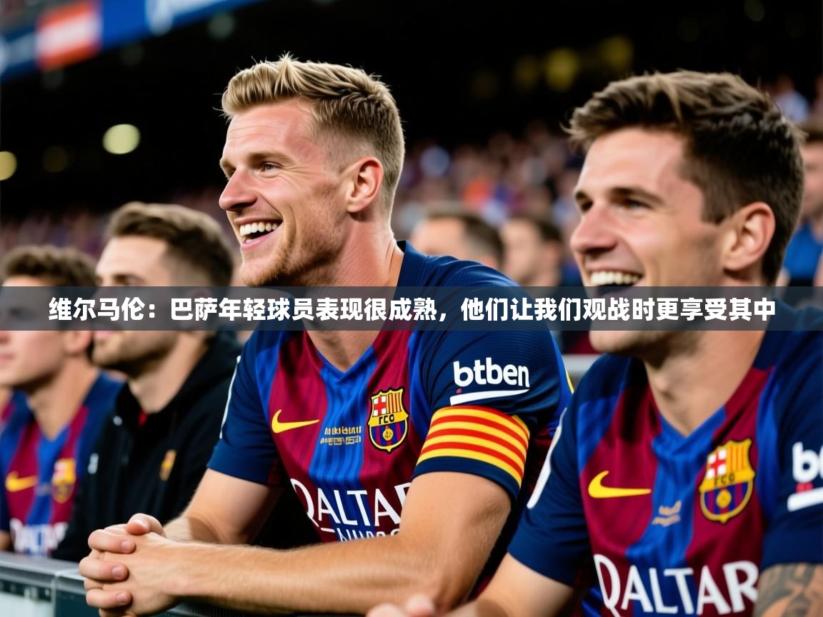 2025爱游戏体育官网网页登录维尔马伦:巴萨年轻球员表现很成熟,他们让我们观战时更享受其中 第1张