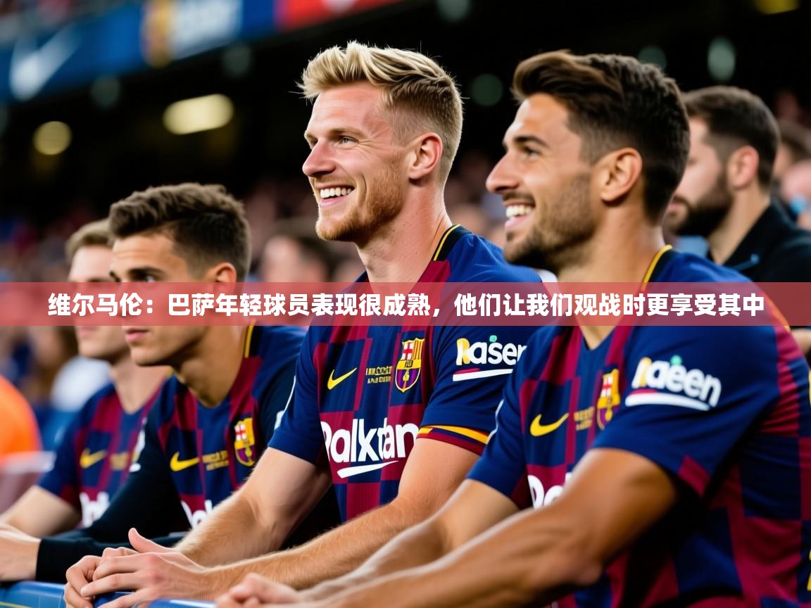 2025爱游戏体育官网网页登录维尔马伦:巴萨年轻球员表现很成熟,他们让我们观战时更享受其中 第4张