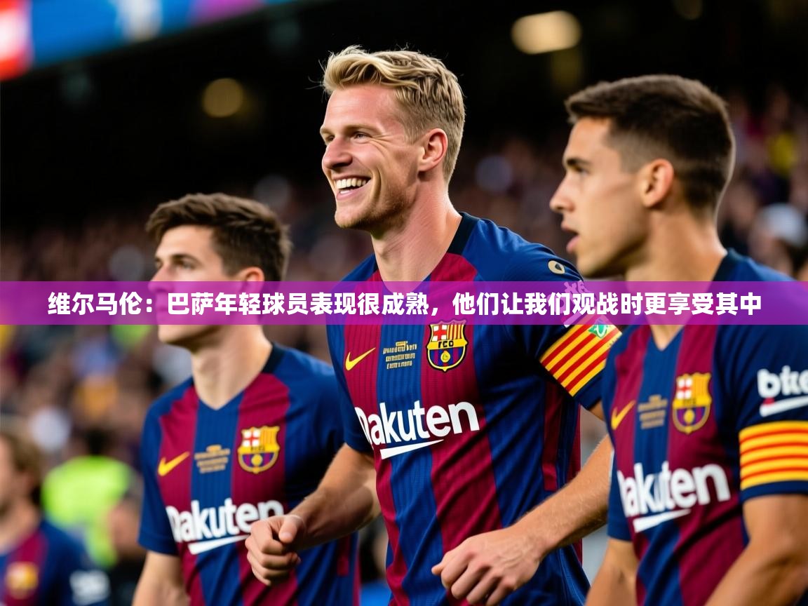 2025爱游戏体育官网网页登录维尔马伦:巴萨年轻球员表现很成熟,他们让我们观战时更享受其中 第3张