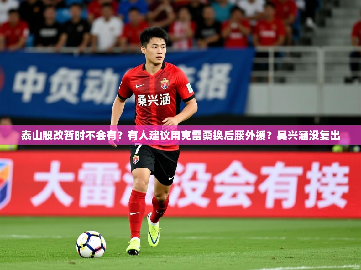 2025爱游戏体育注册网址泰山股改暂时不会有?有人建议用克雷桑换后腰外援?吴兴涵没复出 第2张