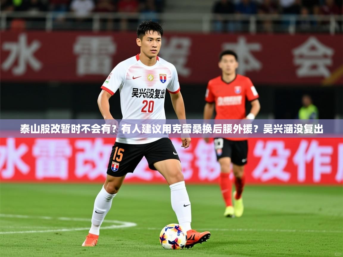2025爱游戏体育注册网址泰山股改暂时不会有?有人建议用克雷桑换后腰外援?吴兴涵没复出 第3张
