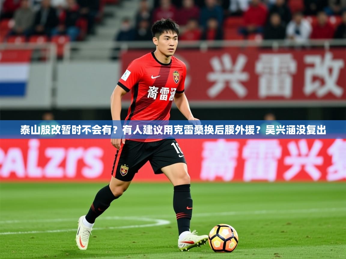 2025爱游戏体育注册网址泰山股改暂时不会有?有人建议用克雷桑换后腰外援?吴兴涵没复出 第4张