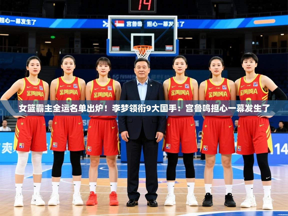 2025爱游戏体育注册官网女篮霸主全运名单出炉!李梦领衔9大国手:宫鲁鸣担心一幕发生了 第1张