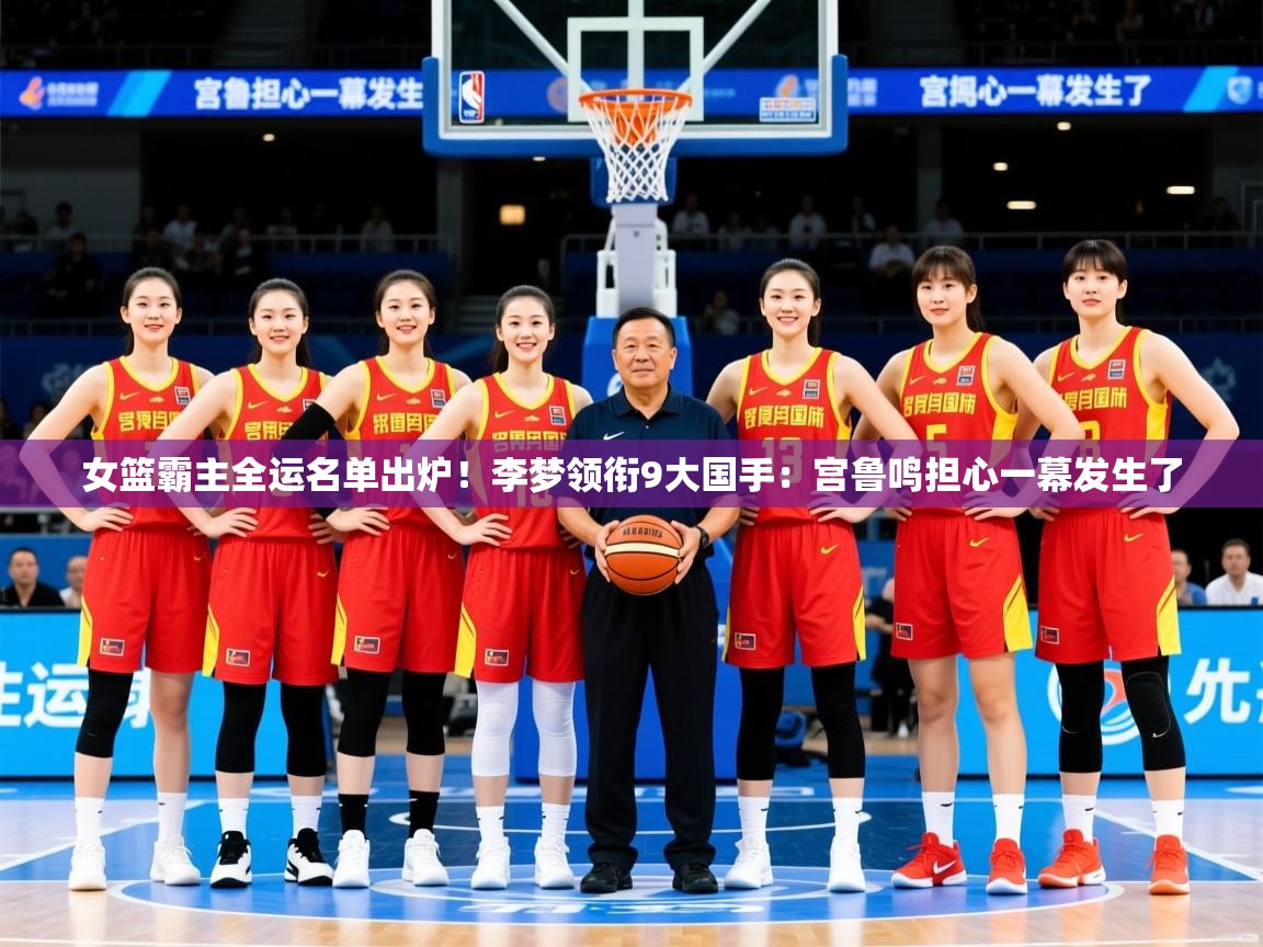 2025爱游戏体育注册官网女篮霸主全运名单出炉!李梦领衔9大国手:宫鲁鸣担心一幕发生了 第4张