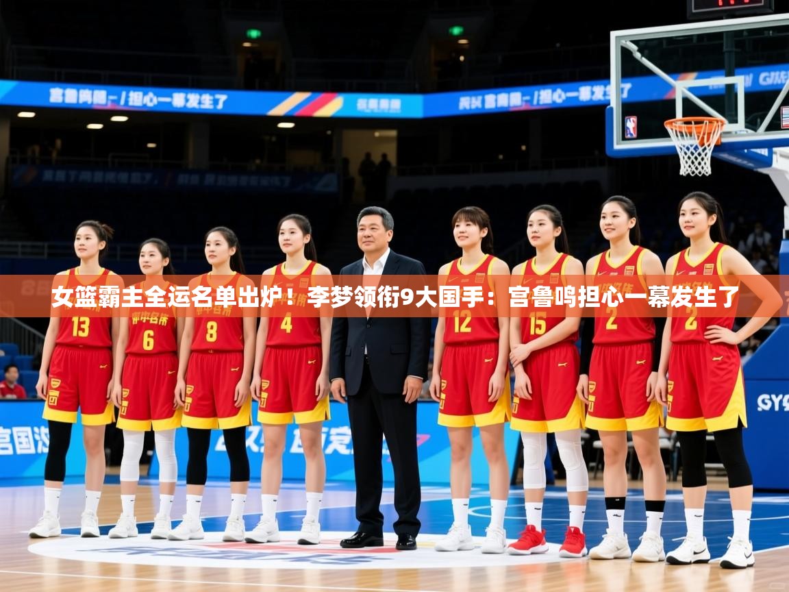 2025爱游戏体育注册官网女篮霸主全运名单出炉!李梦领衔9大国手:宫鲁鸣担心一幕发生了 第3张