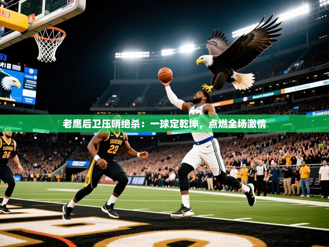 2026爱游戏体育app入口老鹰后卫压哨绝杀：一球定乾坤，点燃全场激情  第2张