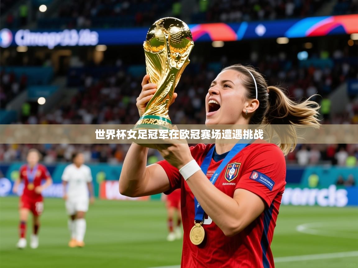 2026爱游戏体育在线平台下载世界杯女足冠军在欧冠赛场遭遇挑战  第1张